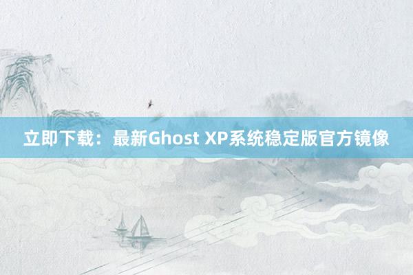 立即下载：最新Ghost XP系统稳定版官方镜像