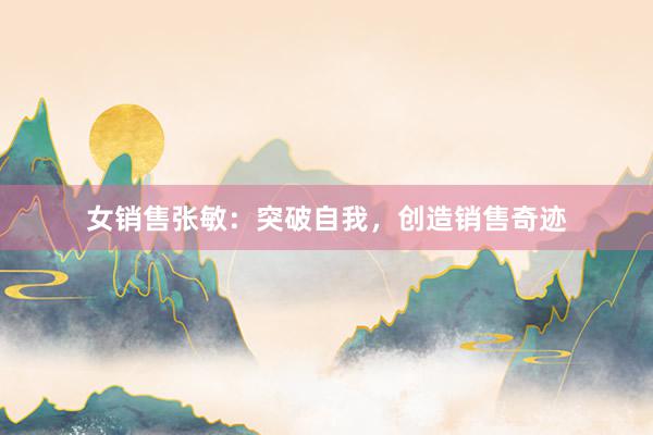 女销售张敏：突破自我，创造销售奇迹