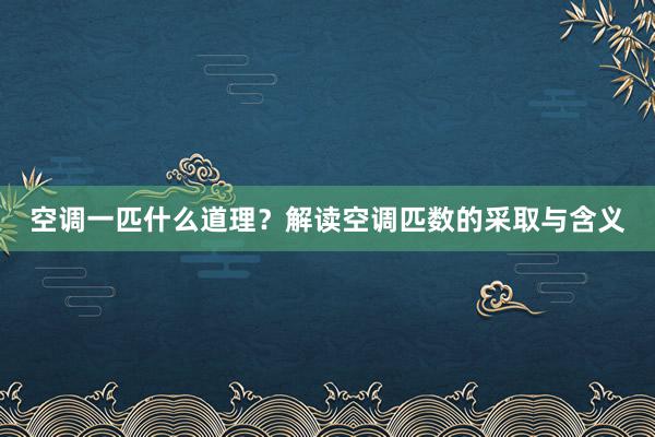 空调一匹什么道理？解读空调匹数的采取与含义