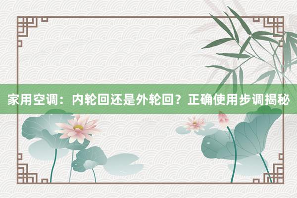 家用空调：内轮回还是外轮回？正确使用步调揭秘